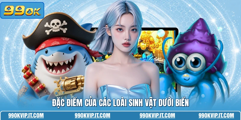 Bắn Cá Long Vương - Hành Trình Săn Cá Đỉnh Cao Nhất Đặc điểm của các loài sinh vật dưới biển